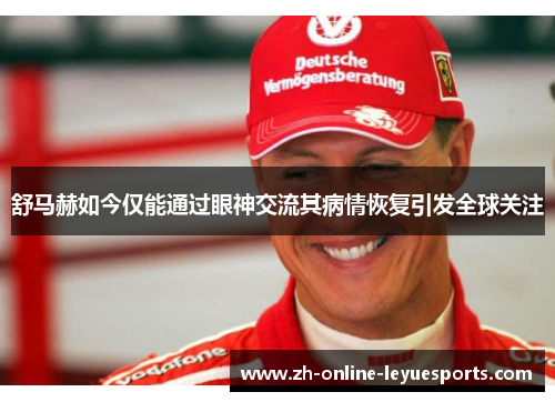 舒马赫如今仅能通过眼神交流其病情恢复引发全球关注