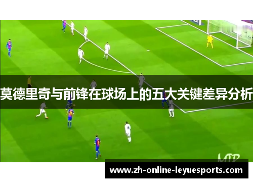 莫德里奇与前锋在球场上的五大关键差异分析