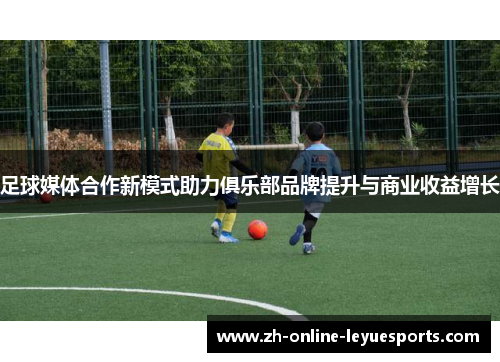 足球媒体合作新模式助力俱乐部品牌提升与商业收益增长