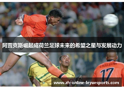 阿贾克斯崛起成荷兰足球未来的希望之星与发展动力