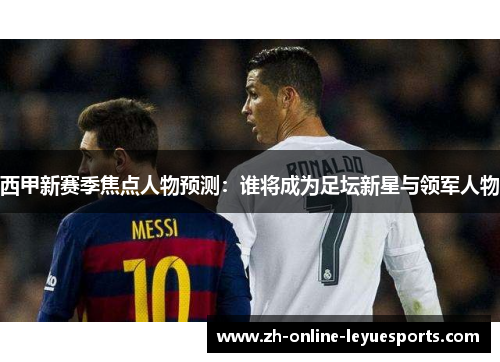 西甲新赛季焦点人物预测：谁将成为足坛新星与领军人物