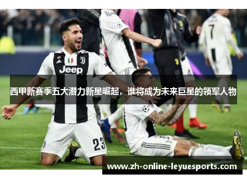 西甲新赛季五大潜力新星崛起，谁将成为未来巨星的领军人物
