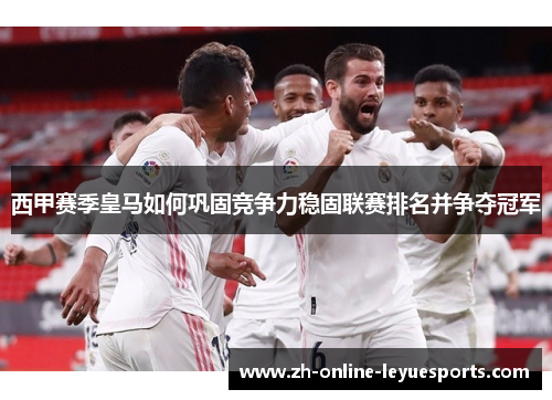 西甲赛季皇马如何巩固竞争力稳固联赛排名并争夺冠军