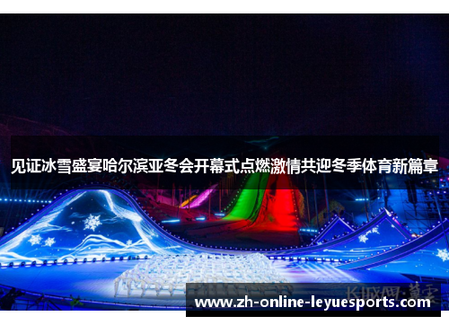 见证冰雪盛宴哈尔滨亚冬会开幕式点燃激情共迎冬季体育新篇章