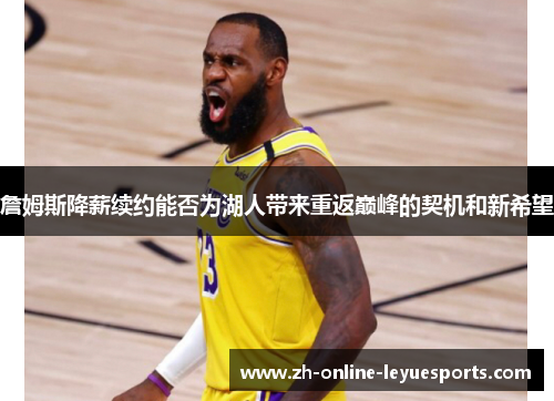 詹姆斯降薪续约能否为湖人带来重返巅峰的契机和新希望