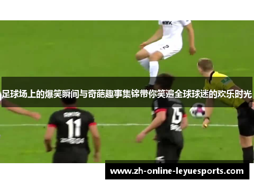 足球场上的爆笑瞬间与奇葩趣事集锦带你笑遍全球球迷的欢乐时光