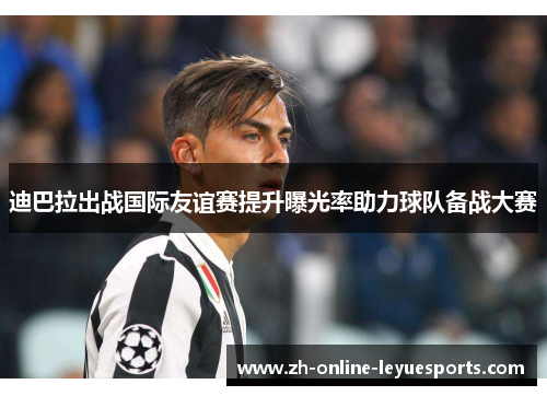 迪巴拉出战国际友谊赛提升曝光率助力球队备战大赛