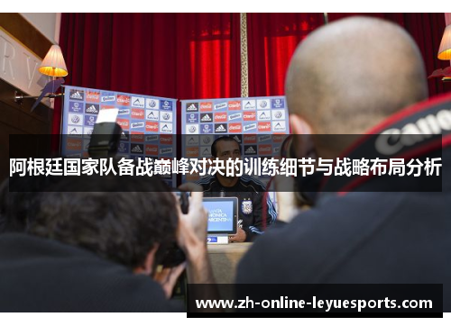 阿根廷国家队备战巅峰对决的训练细节与战略布局分析