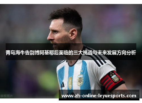青岛海牛告别博阿基耶后面临的三大挑战与未来发展方向分析