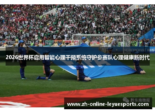 2026世界杯启用智能心理干预系统守护参赛队心理健康新时代