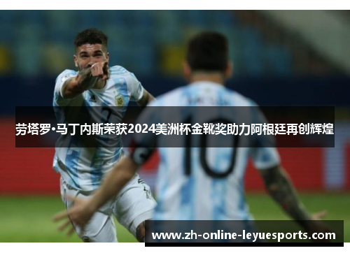 劳塔罗·马丁内斯荣获2024美洲杯金靴奖助力阿根廷再创辉煌