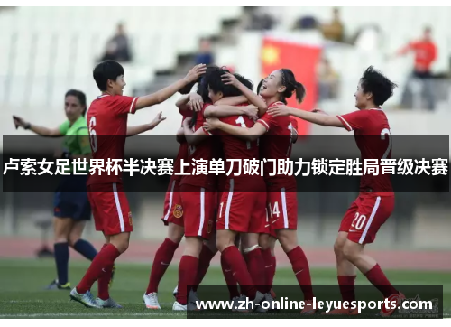 卢索女足世界杯半决赛上演单刀破门助力锁定胜局晋级决赛