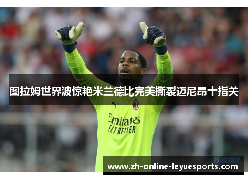 图拉姆世界波惊艳米兰德比完美撕裂迈尼昂十指关