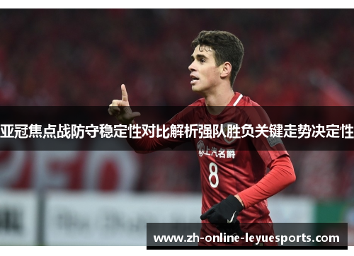 亚冠焦点战防守稳定性对比解析强队胜负关键走势决定性