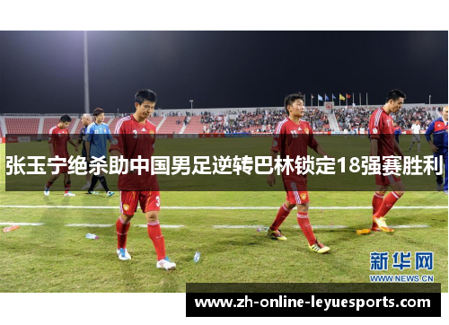 张玉宁绝杀助中国男足逆转巴林锁定18强赛胜利