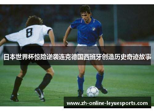 日本世界杯惊险逆袭连克德国西班牙创造历史奇迹故事